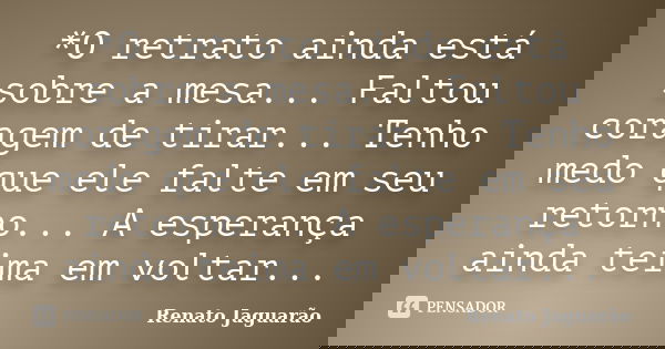 *O retrato ainda está sobre a mesa... Faltou coragem de tirar... Tenho medo que ele falte em seu retorno... A esperança ainda teima em voltar...... Frase de Renato Jaguarão.