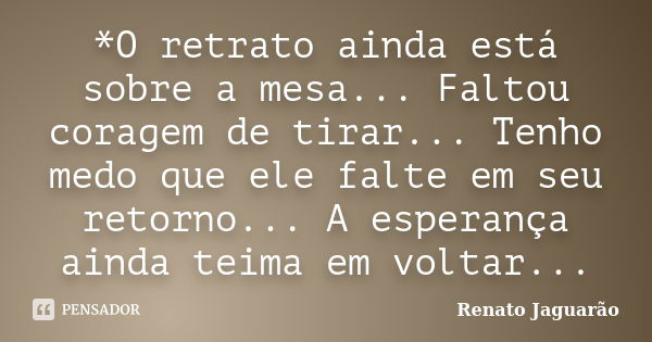 *O retrato ainda está sobre a mesa... Faltou coragem de tirar... Tenho medo que ele falte em seu retorno... A esperança ainda teima em voltar...... Frase de Renato Jaguarão.