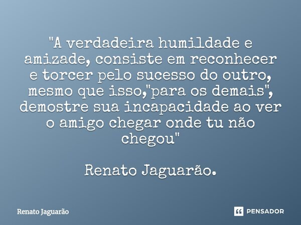 ⁠"A verdadeira humildade e amizade, consiste em reconhecer e torcer pelo sucesso do outro, mesmo que isso, "para os demais", demostre sua incapac... Frase de Renato Jaguarão.