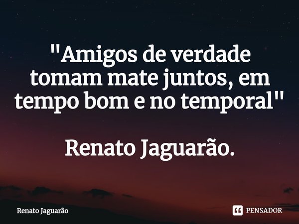 ⁠"Amigos de verdade tomam mate juntos, em tempo bom e no temporal" Renato Jaguarão.... Frase de Renato Jaguarão.