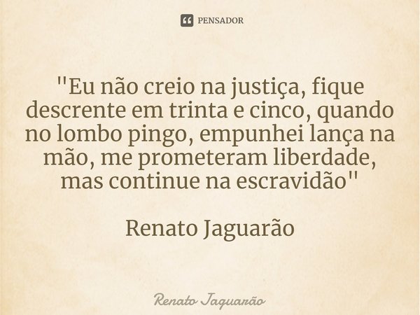 "⁠Eu não creio na justiça, fique descrente em trinta e cinco, quando no lombo pingo, empunhei lança na mão, me prometeram liberdade, mas continue na escrav... Frase de Renato Jaguarão.