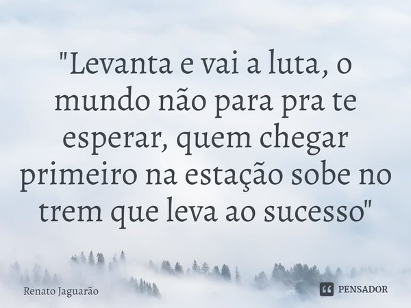 ⁠"Levanta e vai a luta, o mundo não para pra te esperar, quem chegar primeiro na estação sobe no trem que leva ao sucesso"... Frase de Renato Jaguarão.