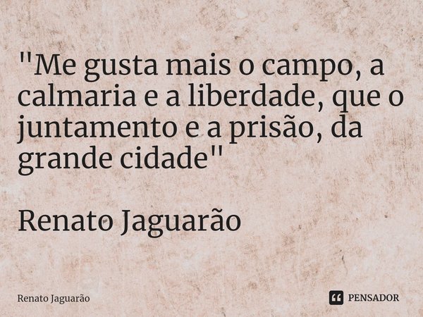 "⁠Me gusta mais o campo, a calmaria e a liberdade, que o juntamento e a prisão, da grande cidade" Renato Jaguarão... Frase de Renato Jaguarão.