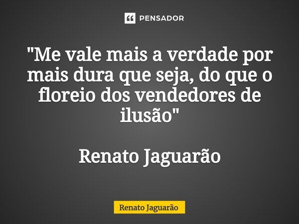 "Me vale mais a verdade por mais dura que seja, do que o floreio dos vendedores de ilusão" Renato Jaguarão... Frase de Renato Jaguarão.