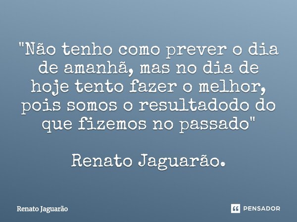 "⁠Não tenho como prever o dia de amanhã, mas no dia de hoje tento fazer o melhor, pois somos o resultadodo do que fizemos no passado" Renato Jaguarão.... Frase de Renato Jaguarão.