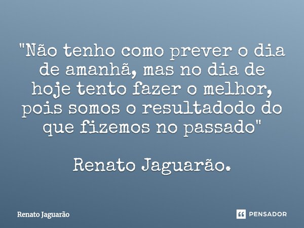"⁠Não tenho como prever o dia de amanhã, mas no dia de hoje tento fazer o melhor, pois somos o resultadodo do que fizemos no passado" Renato Jaguarão.... Frase de Renato Jaguarão.