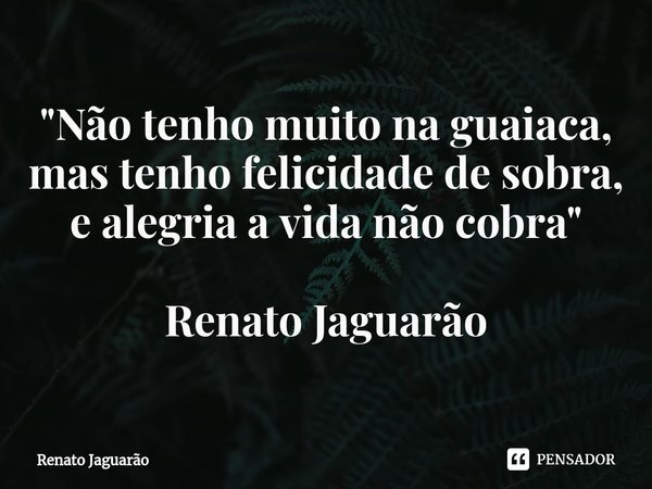 "⁠Não tenho muito na guaiaca, mas tenho felicidade de sobra, e alegria a vida não cobra" Renato Jaguarão... Frase de Renato Jaguarão.