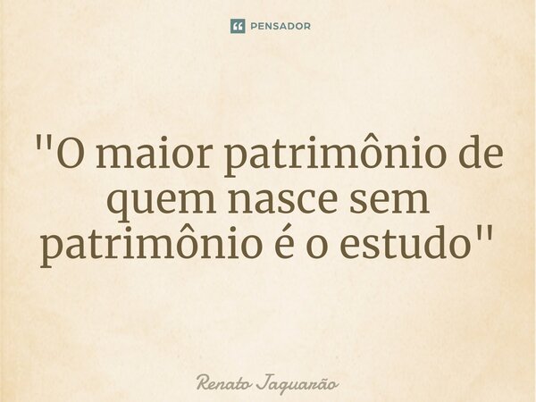 ⁠"O maior patrimônio de quem nasce sem patrimônio é o estudo"... Frase de Renato Jaguarão.