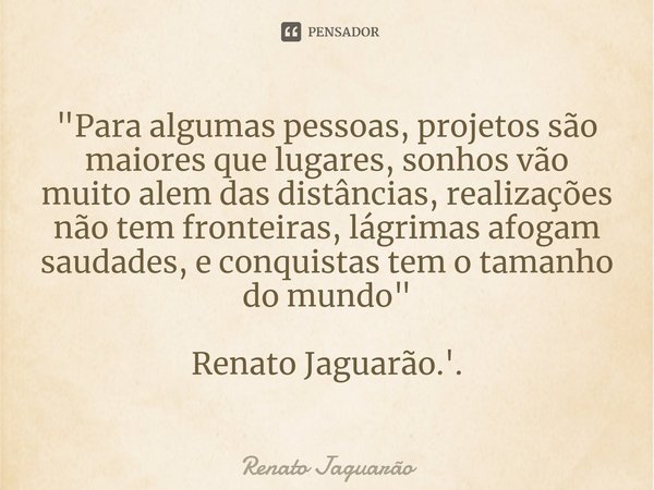 ⁠"Para algumas pessoas, projetos são maiores que lugares, sonhos vão muito alem das distâncias, realizações não tem fronteiras, lágrimas afogam saudades, e... Frase de Renato Jaguarão.
