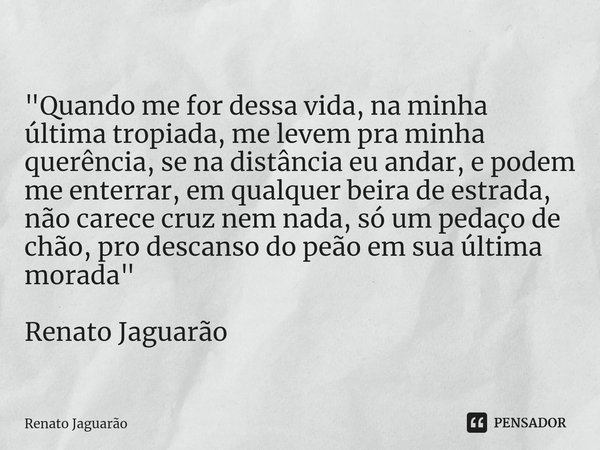 ⁠"Quando me for dessa vida, na minha última tropiada, me levem pra minha querência, se na distância eu andar, e podem me enterrar, em qualquer beira de est... Frase de Renato Jaguarão.
