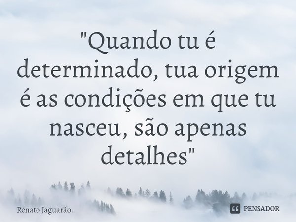 "⁠Quando tu é determinado, tua origem é as condições em que tu nasceu, são apenas detalhes"... Frase de Renato Jaguarão..