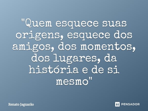 "⁠Quem esquece suas origens, esquece dos amigos, dos momentos, dos lugares, da história e de si mesmo"... Frase de Renato Jaguarão.
