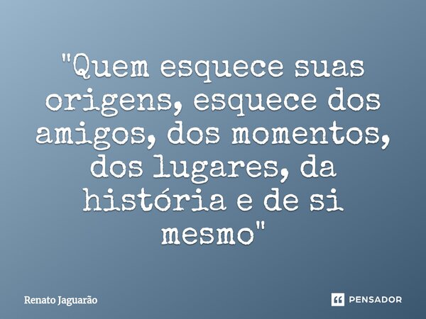 "⁠Quem esquece suas origens, esquece dos amigos, dos momentos, dos lugares, da história e de si mesmo"... Frase de Renato Jaguarão.