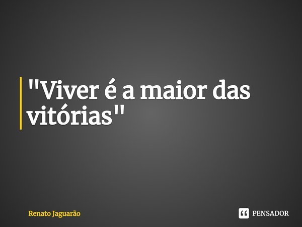 "⁠Viver é a maior das vitórias"... Frase de Renato Jaguarão.