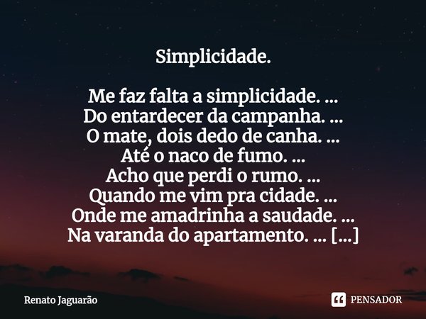 ⁠Simplicidade. Me faz falta a simplicidade. ... Do entardecer da campanha. ... O mate, dois dedo de canha. ... Até o naco de fumo. ... Acho que perdi o rumo. ..... Frase de Renato Jaguarão.