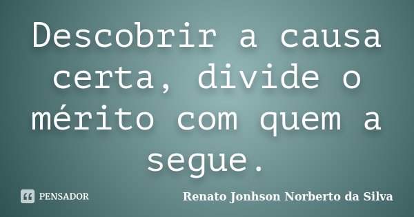 Descobrir a causa certa, divide o mérito com quem a segue.... Frase de Renato Jonhson Norberto da Silva.