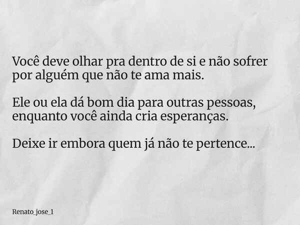 Você deve olhar pra dentro de si e não sofrer por alguém que não te ama mais. Ele ou ela dá bom dia para outras pessoas, enquanto você ainda cria esperanças. De... Frase de renato_jose_1.