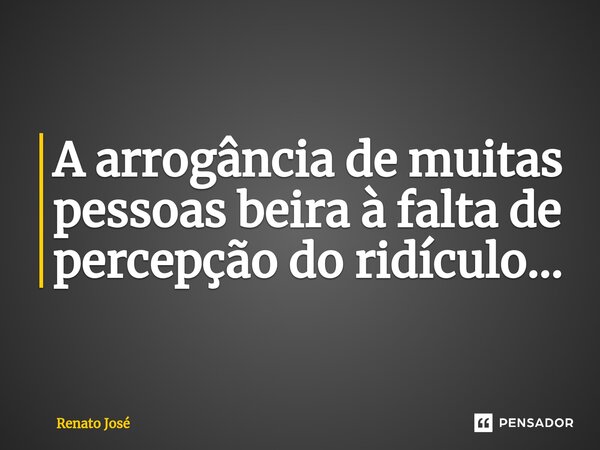 ⁠A arrogância de muitas pessoas beira à falta de percepção do ridículo...... Frase de Renato José.