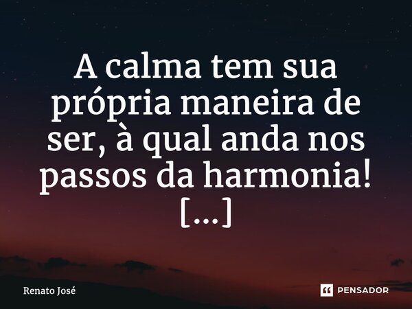 A calma tem sua própria maneira de ser, à qual anda nos passos da harmonia! ⁠... Frase de Renato José.