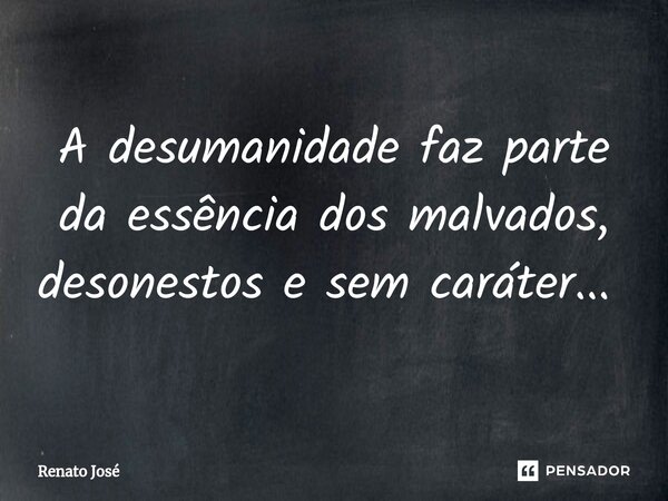 A desumanidade faz parte da essência dos malvados, desonestos e sem caráter... ⁠... Frase de Renato José.