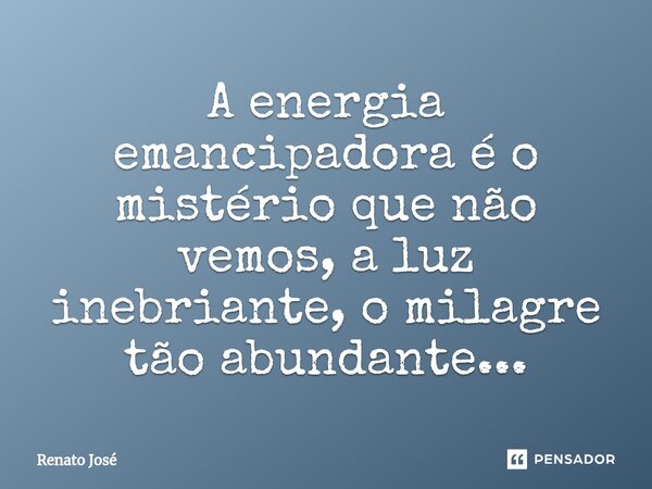 ⁠A energia emancipadora é o mistério que não vemos, a luz inebriante, o milagre tão abundante...... Frase de Renato José.