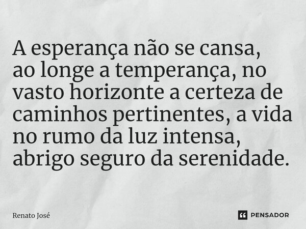 ⁠A esperança não se cansa, ao longe a temperança, no vasto horizonte a certeza de caminhos pertinentes, a vida no rumo da luz intensa, abrigo seguro da serenida... Frase de Renato José.