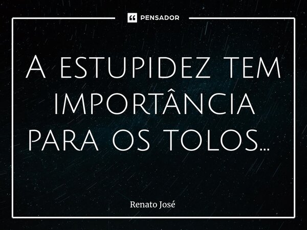 A estupidez tem importância para os tolos... ⁠... Frase de Renato José.