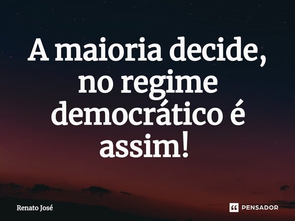 A maioria decide, no regime democrático é assim! ⁠... Frase de Renato José.