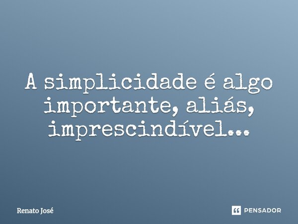 ⁠A simplicidade é algo importante, aliás, imprescindível...... Frase de Renato José.