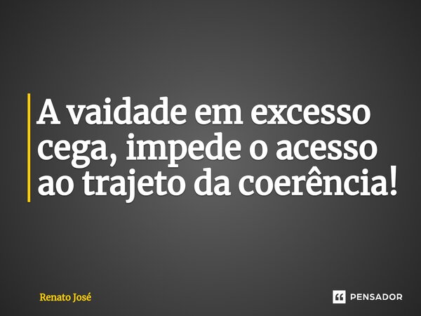 ⁠A vaidade em excesso cega, impede o acesso ao trajeto da coerência!... Frase de Renato José.
