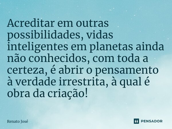 Acreditar em outras possibilidades, vidas inteligentes em planetas ainda não conhecidos, com toda a certeza, é abrir o pensamento à verdade irrestrita, à qual é... Frase de Renato José.