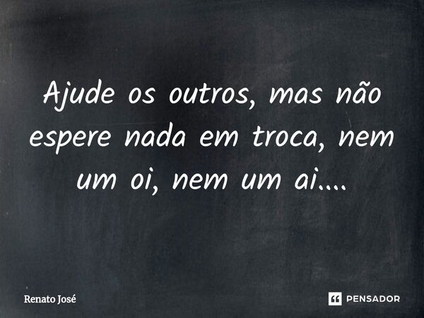 ⁠Ajude os outros, mas não espere nada em troca, nem um oi, nem um ai....... Frase de Renato José.