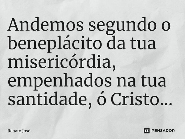 Andemos segundo o beneplácito da tua misericórdia, empenhados na tua santidade, ó Cristo...⁠... Frase de Renato José.
