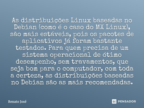 ⁠As distribuições Linux baseadas no Debian (como é o caso do MX Linux), são mais estáveis, pois os pacotes de aplicativos já foram bastante testados. Para quem ... Frase de Renato José.