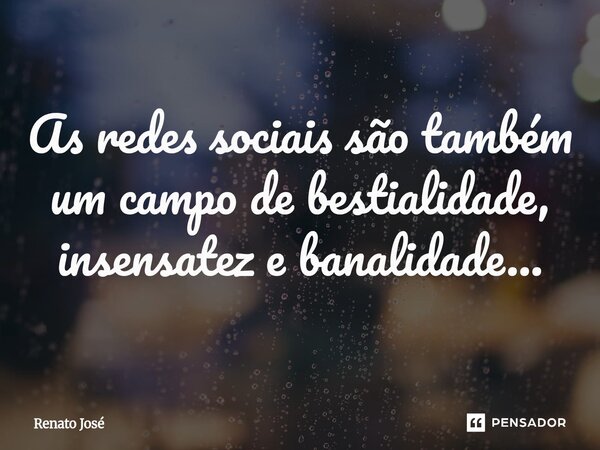 ⁠As redes sociais são também um campo de bestialidade, insensatez e banalidade...... Frase de Renato José.