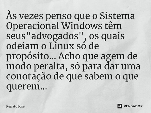 ⁠Às vezes penso que o Sistema Operacional Windows têm seus "advogados", os quais odeiam o Linux só de propósito... Acho que agem de modo peralta, só p... Frase de Renato José.