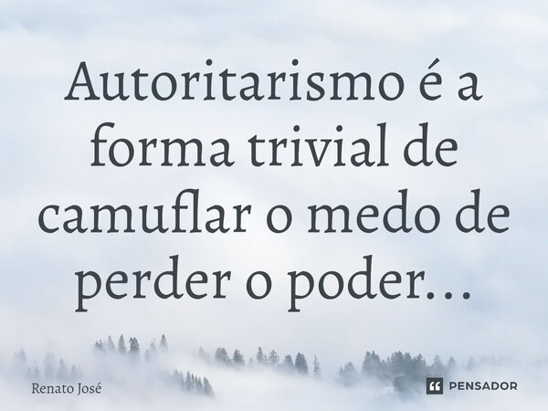 ⁠Autoritarismo é a forma trivial de camuflar o medo de perder o poder...... Frase de Renato José.