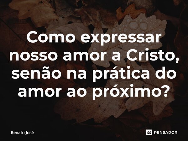 ⁠Como expressar nosso amor a Cristo, senão na prática do amor ao próximo?... Frase de Renato José.