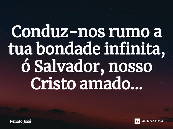 ⁠Conduz-nos rumo a tua bondade infinita, ó Salvador, nosso Cristo amado...... Frase de Renato José.