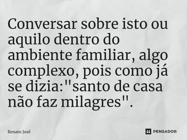 Conversar sobre isto ou aquilo dentro do ambiente familiar, algo complexo, pois como já se dizia: "santo de casa não faz milagres". ⁠... Frase de Renato José.