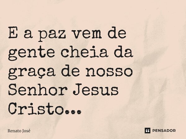 ⁠E a paz vem de gente cheia da graça de nosso Senhor Jesus Cristo...... Frase de Renato José.