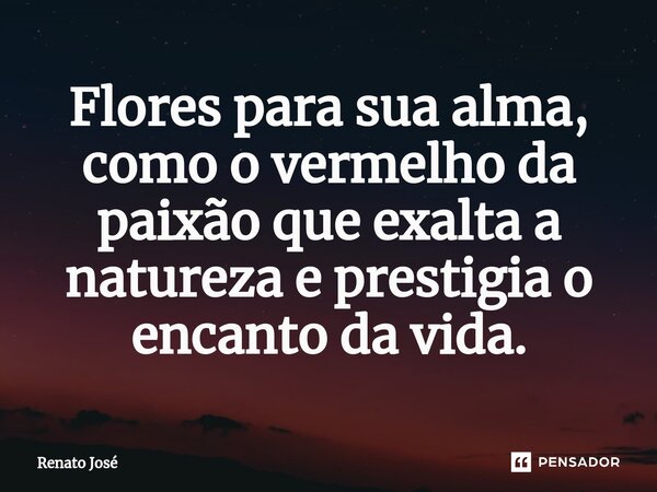 ⁠Flores para sua alma, como o vermelho da paixão que exalta a natureza e prestigia o encanto da vida.... Frase de Renato José.