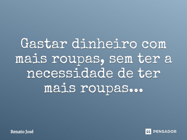 ⁠Gastar dinheiro com mais roupas, sem ter a necessidade de ter mais roupas...... Frase de Renato José.