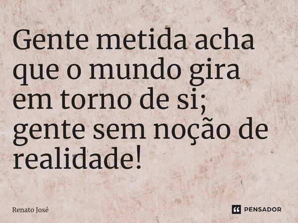 ⁠Gente metida acha que o mundo gira em torno de si; gente sem noção de realidade!... Frase de Renato José.