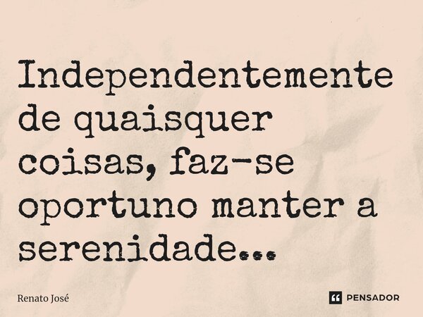 Independentemente de quaisquer coisas, faz-se oportuno manter a serenidade...⁠... Frase de Renato José.