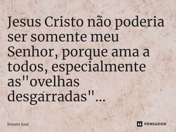 ⁠Jesus Cristo não poderia ser somente meu Senhor, porque ama a todos, especialmente as "ovelhas desgarradas"...... Frase de Renato José.