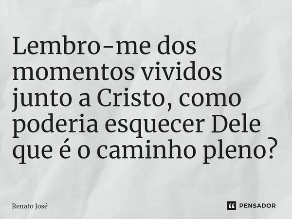 ⁠Lembro-me dos momentos vividos junto a Cristo, como poderia esquecer Dele que é o caminho pleno?... Frase de Renato José.