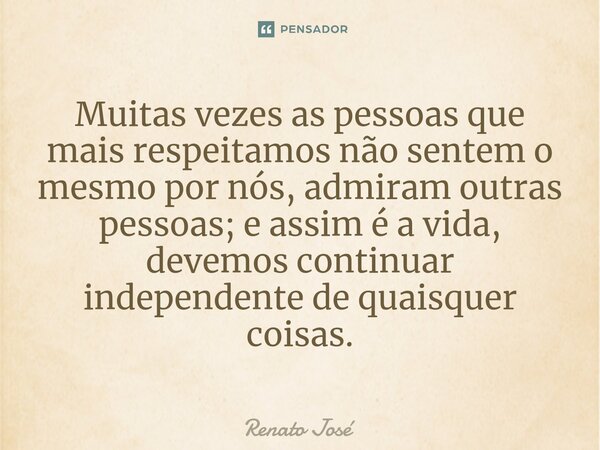 ⁠Muitas vezes as pessoas que mais respeitamos não sentem o mesmo por nós, admiram outras pessoas; e assim é a vida, devemos continuar independente de quaisquer ... Frase de Renato José.
