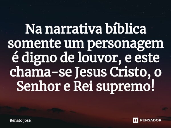 Na narrativa bíblica somente um personagem é digno de louvor, e este chama-se Jesus Cristo, o Senhor e Rei supremo!⁠... Frase de Renato José.