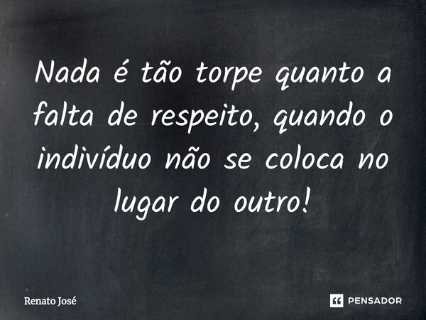 ⁠Nada é tão torpe quanto a falta de respeito, quando o indivíduo não se coloca no lugar do outro!... Frase de Renato José.
